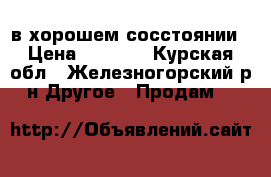 в хорошем сосстоянии › Цена ­ 5 000 - Курская обл., Железногорский р-н Другое » Продам   